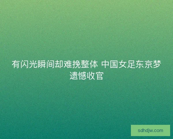 有闪光瞬间却难挽整体 中国女足东京梦遗憾收官 有闪光瞬间却难挽整体 中国女足东京梦遗憾收官
