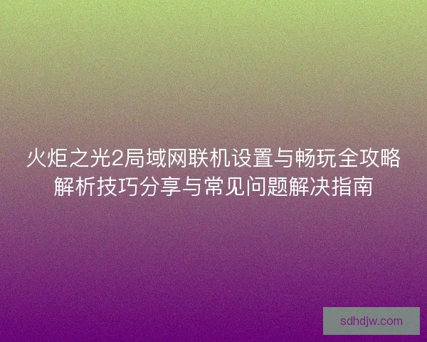 火炬之光2局域网联机设置与畅玩全攻略解析技巧分享与常见问题解决指南 火炬之光2局域网联机设置与畅玩全攻略解析技巧分享与常见问题解决指南