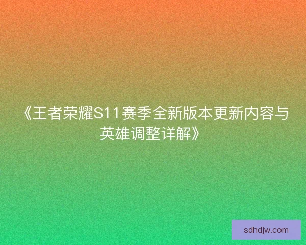 《王者荣耀S11赛季全新版本更新内容与英雄调整详解》 《王者荣耀S11赛季全新版本更新内容与英雄调整详解》