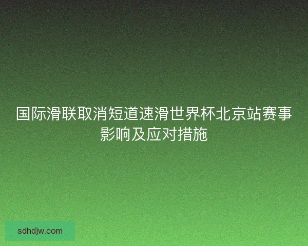 国际滑联取消短道速滑世界杯北京站赛事影响及应对措施 国际滑联取消短道速滑世界杯北京站赛事影响及应对措施