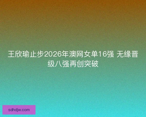 王欣瑜止步2026年澳网女单16强 无缘晋级八强再创突破