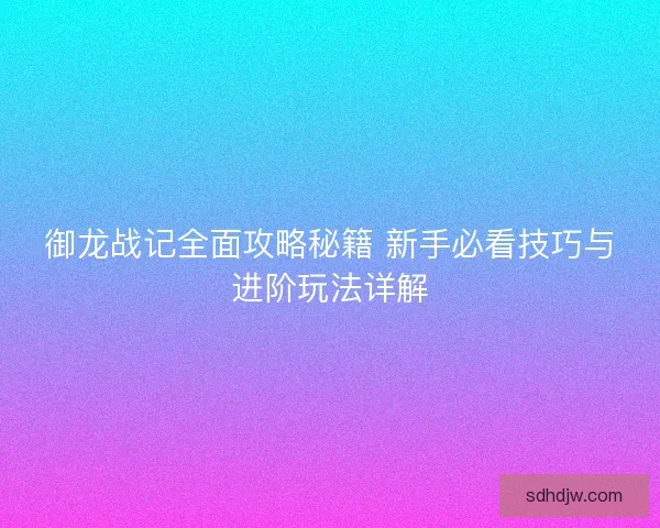 御龙战记全面攻略秘籍 新手必看技巧与进阶玩法详解 御龙战记全面攻略秘籍 新手必看技巧与进阶玩法详解