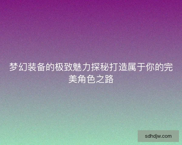 梦幻装备的极致魅力探秘打造属于你的完美角色之路