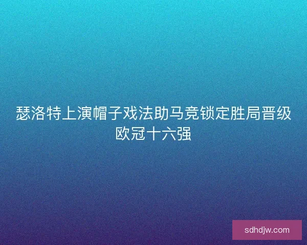 瑟洛特上演帽子戏法助马竞锁定胜局晋级欧冠十六强