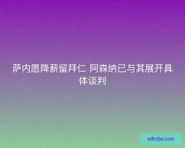 萨内愿降薪留拜仁 阿森纳已与其展开具体谈判 萨内愿降薪留拜仁 阿森纳已与其展开具体谈判