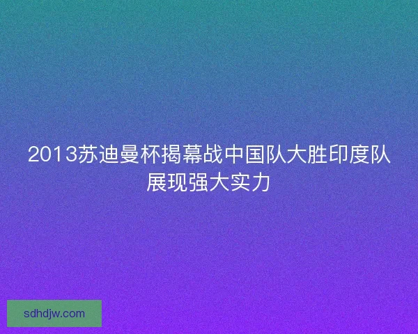 2013苏迪曼杯揭幕战中国队大胜印度队展现强大实力 2013苏迪曼杯揭幕战中国队大胜印度队展现强大实力