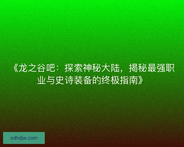 《龙之谷吧:探索神秘大陆,揭秘最强职业与史诗装备的终极指南》 《龙之谷吧:探索神秘大陆,揭秘最强职业与史诗装备的终极指南》