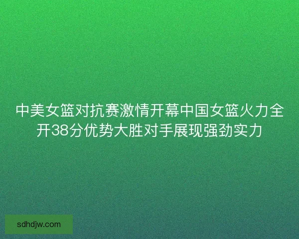 中美女篮对抗赛激情开幕中国女篮火力全开38分优势大胜对手展现强劲实力