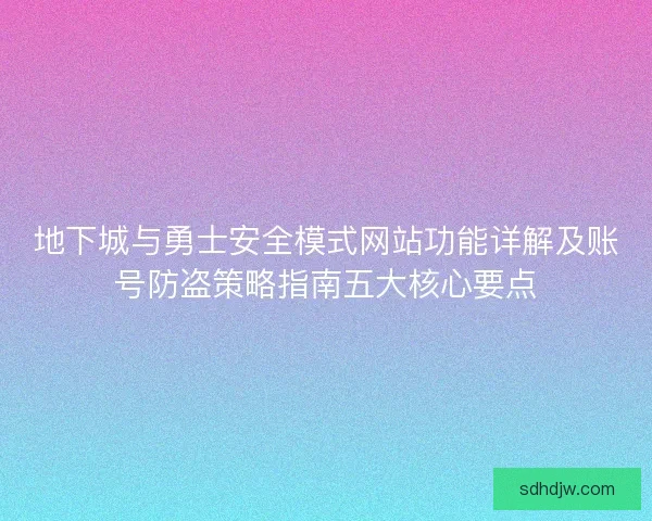 地下城与勇士安全模式网站功能详解及账号防盗策略指南五大核心要点 地下城与勇士安全模式网站功能详解及账号防盗策略指南五大核心要点