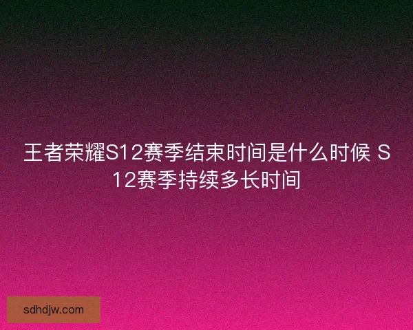 王者荣耀S12赛季结束时间是什么时候 S12赛季持续多长时间