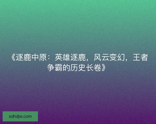 《逐鹿中原：英雄逐鹿，风云变幻，王者争霸的历史长卷》