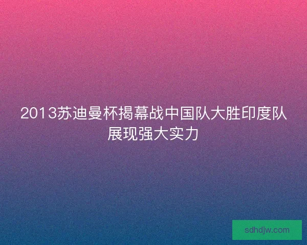 2013苏迪曼杯揭幕战中国队大胜印度队展现强大实力