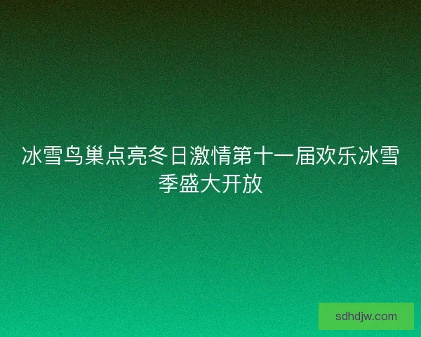 冰雪鸟巢点亮冬日激情第十一届欢乐冰雪季盛大开放