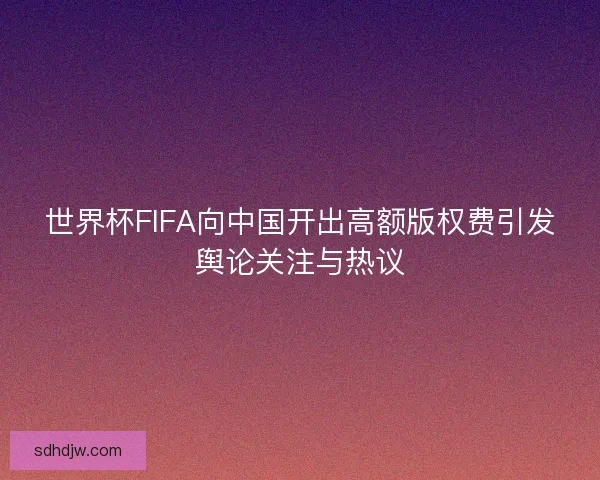 世界杯FIFA向中国开出高额版权费引发舆论关注与热议