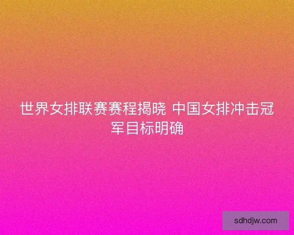 世界女排联赛赛程揭晓 中国女排冲击冠军目标明确