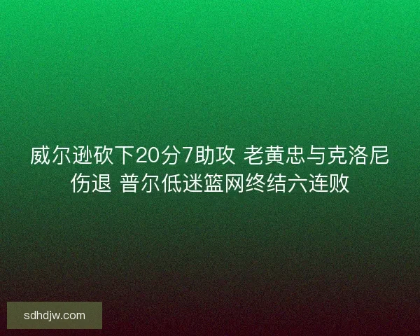 威尔逊砍下20分7助攻 老黄忠与克洛尼伤退 普尔低迷篮网终结六连败
