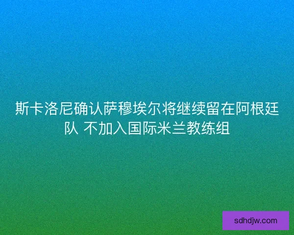 斯卡洛尼确认萨穆埃尔将继续留在阿根廷队 不加入国际米兰教练组